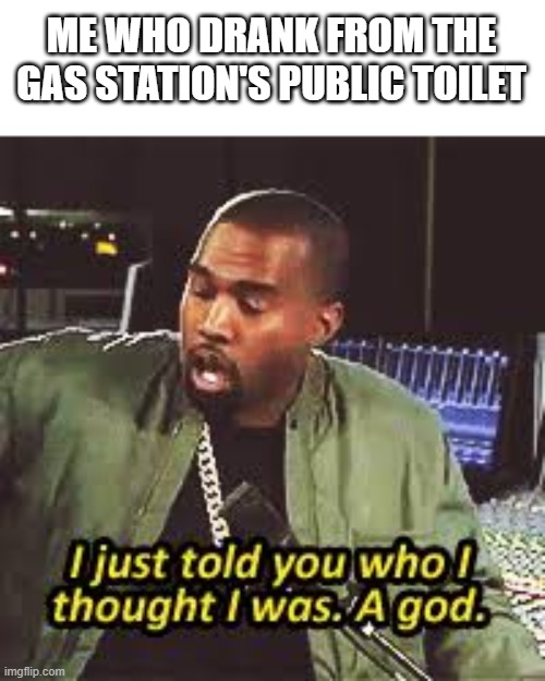 a god | ME WHO DRANK FROM THE GAS STATION'S PUBLIC TOILET | image tagged in a god | made w/ Imgflip meme maker