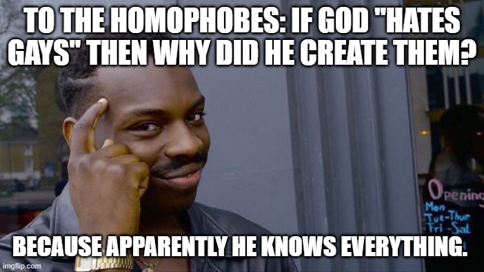... | TO THE HOMOPHOBES: IF GOD "HATES GAYS" THEN WHY DID HE CREATE THEM? BECAUSE APPARENTLY HE KNOWS EVERYTHING. | image tagged in memes,roll safe think about it | made w/ Imgflip meme maker