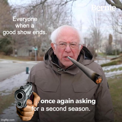 Bernie I Am Once Again Asking For Your Support Meme | Everyone when a good show ends. for a second season. | image tagged in memes,bernie i am once again asking for your support | made w/ Imgflip meme maker