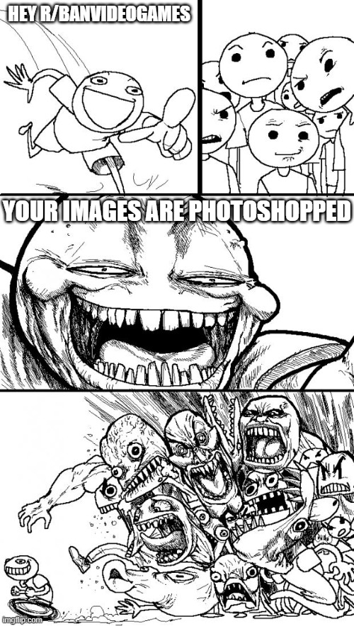 Hey Internet Meme | HEY R/BANVIDEOGAMES; YOUR IMAGES ARE PHOTOSHOPPED | image tagged in memes,hey internet | made w/ Imgflip meme maker
