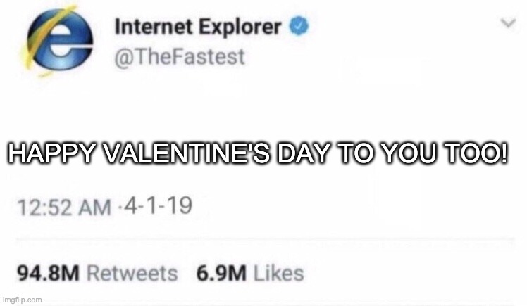 Internet Explorer meme | HAPPY VALENTINE'S DAY TO YOU TOO! | image tagged in internet explorer meme | made w/ Imgflip meme maker