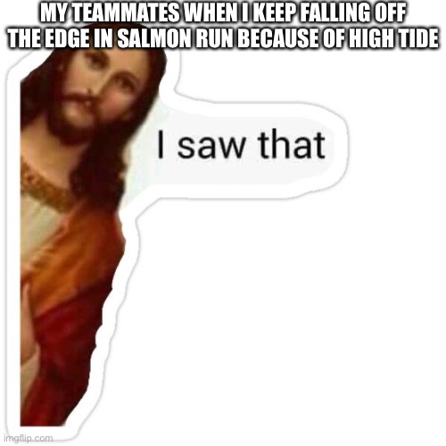 Jesus I saw that meme | MY TEAMMATES WHEN I KEEP FALLING OFF THE EDGE IN SALMON RUN BECAUSE OF HIGH TIDE | image tagged in jesus i saw that meme | made w/ Imgflip meme maker