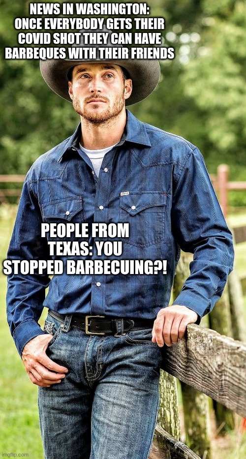 Texans just want to barbecue | NEWS IN WASHINGTON: ONCE EVERYBODY GETS THEIR COVID SHOT THEY CAN HAVE BARBEQUES WITH THEIR FRIENDS; PEOPLE FROM TEXAS: YOU STOPPED BARBECUING?! | image tagged in texas,funny,upvote | made w/ Imgflip meme maker