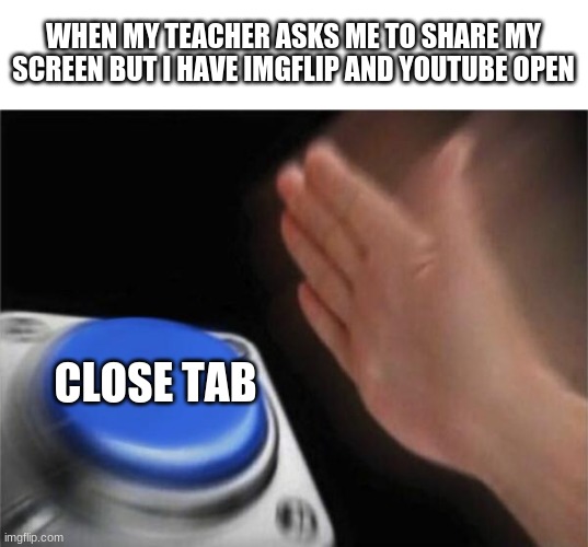 C L O S E T A B | WHEN MY TEACHER ASKS ME TO SHARE MY SCREEN BUT I HAVE IMGFLIP AND YOUTUBE OPEN; CLOSE TAB | image tagged in memes,blank nut button,school,imgflip,youtube | made w/ Imgflip meme maker