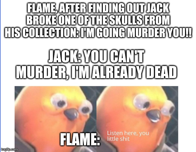 Listen here you little shit | FLAME, AFTER FINDING OUT JACK BROKE ONE OF THE SKULLS FROM HIS COLLECTION: I'M GOING MURDER YOU!! JACK: YOU CAN'T MURDER, I'M ALREADY DEAD; FLAME: | image tagged in listen here you little shit | made w/ Imgflip meme maker