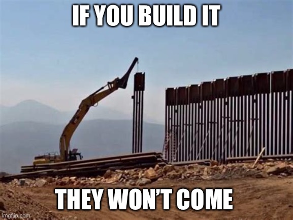 Wall | IF YOU BUILD IT; THEY WON’T COME | image tagged in border wall | made w/ Imgflip meme maker