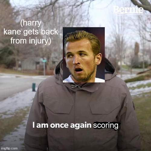 Bernie I Am Once Again Asking For Your Support |  (harry kane gets back from injury); scoring | image tagged in memes,bernie i am once again asking for your support | made w/ Imgflip meme maker