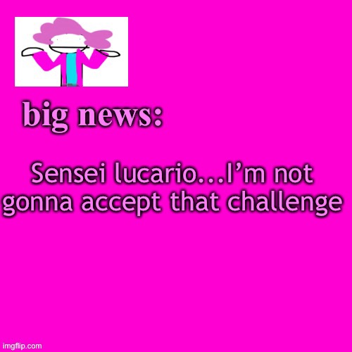 And you cant make me so ha | Sensei lucario...I’m not gonna accept that challenge | image tagged in alwayzbread big news | made w/ Imgflip meme maker