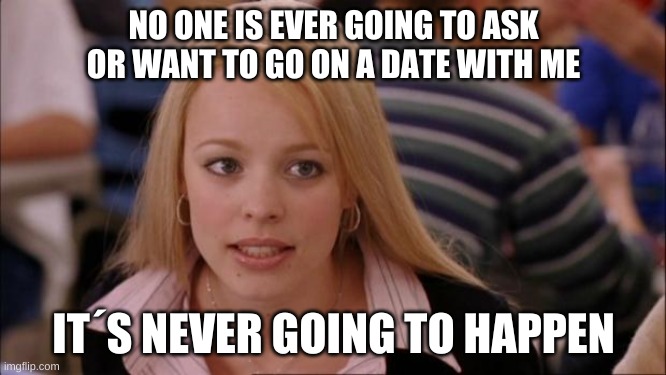 true | NO ONE IS EVER GOING TO ASK OR WANT TO GO ON A DATE WITH ME; IT´S NEVER GOING TO HAPPEN | image tagged in memes,its not going to happen,lonely | made w/ Imgflip meme maker
