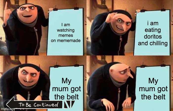 Gru's Plan | I am watching memes on mememade; i am eating doritos and chilling; My mum got the belt; My mum got the belt | image tagged in memes,gru's plan | made w/ Imgflip meme maker