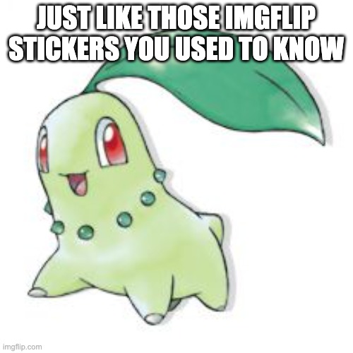 Chikorita | JUST LIKE THOSE IMGFLIP STICKERS YOU USED TO KNOW | image tagged in chikorita | made w/ Imgflip meme maker