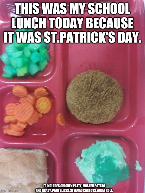 Green food???? | THIS WAS MY SCHOOL LUNCH TODAY BECAUSE IT WAS ST.PATRICK'S DAY. IT INCLUDES CHICKEN PATTY, MASHED POTATO AND GRAVY, PEAR SLICES, STEAMED CARROTS, AND A ROLL. | image tagged in school lunch,school | made w/ Imgflip meme maker
