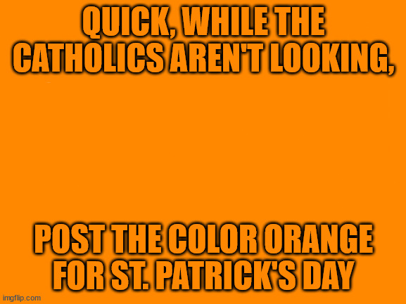 Blank White Template | QUICK, WHILE THE CATHOLICS AREN'T LOOKING, POST THE COLOR ORANGE FOR ST. PATRICK'S DAY | image tagged in blank white template | made w/ Imgflip meme maker