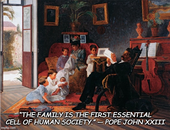 Family | “THE FAMILY IS THE FIRST ESSENTIAL CELL OF HUMAN SOCIETY.” — POPE JOHN XXIII | image tagged in family | made w/ Imgflip meme maker