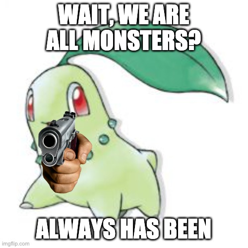 Chikorita | WAIT, WE ARE ALL MONSTERS? ALWAYS HAS BEEN | image tagged in chikorita | made w/ Imgflip meme maker