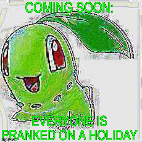 COMING SOON: EVERYONE IS PRANKED ON A HOLIDAY | image tagged in deep fried chikorita | made w/ Imgflip meme maker