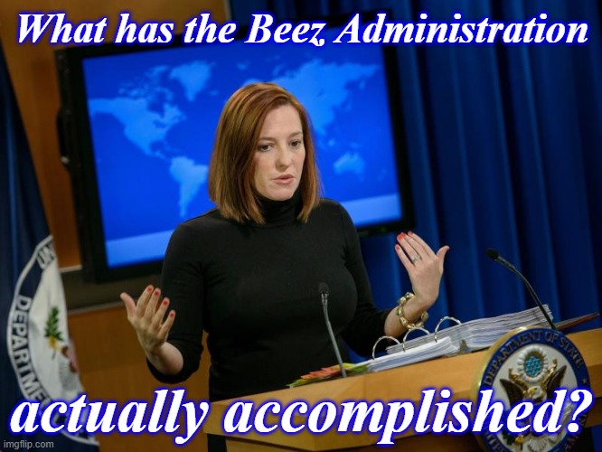 The Beez Administration's new press secretary answers charges that Beez is a do-nothing President. | What has the Beez Administration; actually accomplished? | image tagged in press secretary jen psaki,press secretary,president,accomplishment,achievement,priorities | made w/ Imgflip meme maker