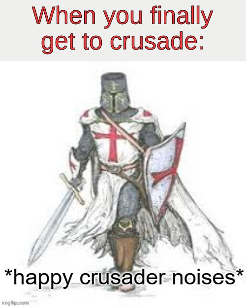 FINALLY | When you finally get to crusade: | image tagged in happy crusader noises,ah yes | made w/ Imgflip meme maker