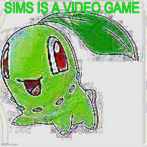 SIMS IS A VIDEO GAME | image tagged in deep fried chikorita | made w/ Imgflip meme maker