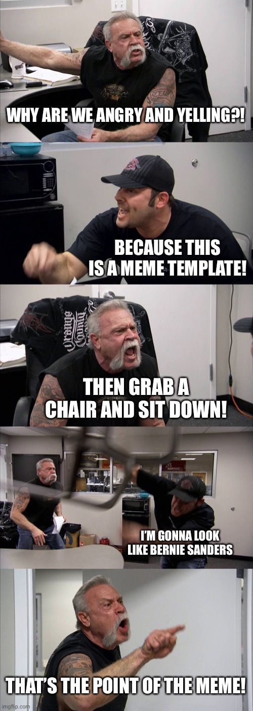 American Chopper Argument | WHY ARE WE ANGRY AND YELLING?! BECAUSE THIS IS A MEME TEMPLATE! THEN GRAB A CHAIR AND SIT DOWN! I’M GONNA LOOK LIKE BERNIE SANDERS; THAT’S THE POINT OF THE MEME! | image tagged in memes,american chopper argument,idk | made w/ Imgflip meme maker