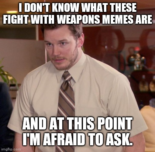 Chris Pratt - Too Afraid to Ask | I DON'T KNOW WHAT THESE FIGHT WITH WEAPONS MEMES ARE; AND AT THIS POINT I'M AFRAID TO ASK. | image tagged in chris pratt - too afraid to ask | made w/ Imgflip meme maker