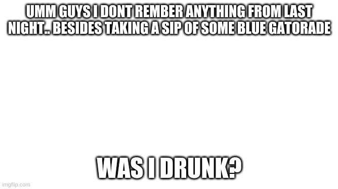 ??? | UMM GUYS I DONT REMBER ANYTHING FROM LAST NIGHT.. BESIDES TAKING A SIP OF SOME BLUE GATORADE; WAS I DRUNK? | image tagged in scp | made w/ Imgflip meme maker