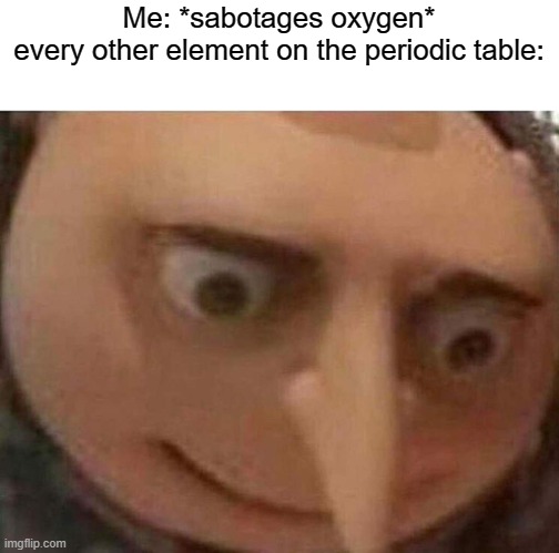 *terrified nitrogen noises* | Me: *sabotages oxygen*
every other element on the periodic table: | image tagged in gru meme,periodic table,memes,among us | made w/ Imgflip meme maker