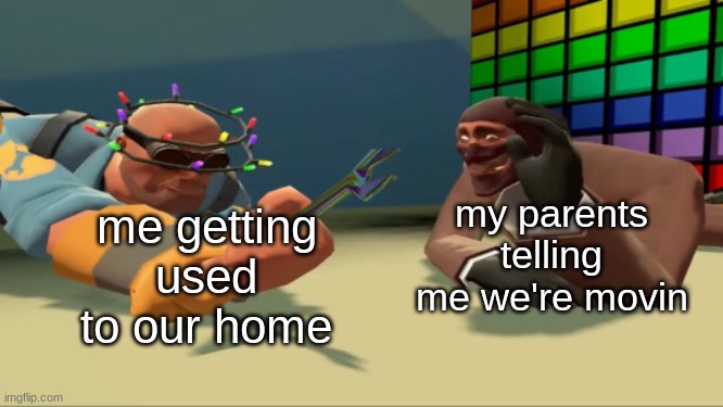 crap | my parents telling me we're movin; me getting used to our home | image tagged in spy waving at engineer | made w/ Imgflip meme maker