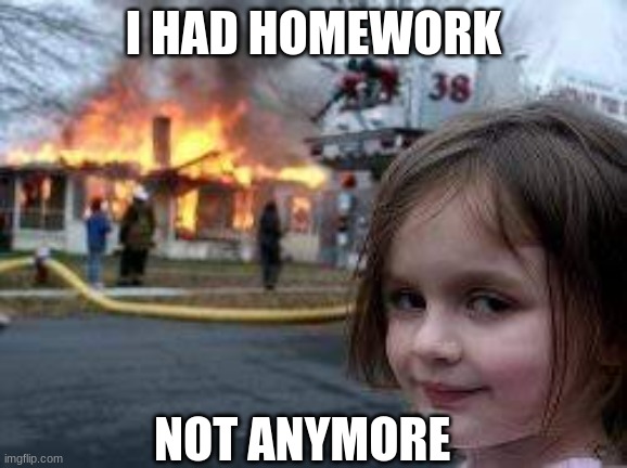 How to get out of homework | I HAD HOMEWORK; NOT ANYMORE | image tagged in homework,fire,school | made w/ Imgflip meme maker