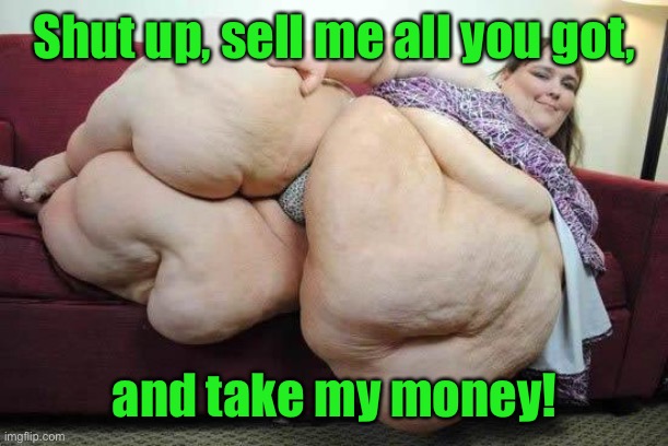 fat girl | Shut up, sell me all you got, and take my money! | image tagged in fat girl | made w/ Imgflip meme maker