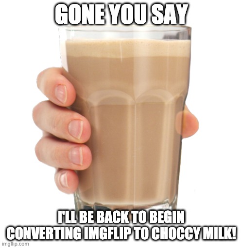 Choccy Milk | GONE YOU SAY I'LL BE BACK TO BEGIN CONVERTING IMGFLIP TO CHOCCY MILK! | image tagged in choccy milk | made w/ Imgflip meme maker