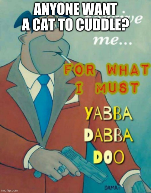 Forgive me | ANYONE WANT A CAT TO CUDDLE? | image tagged in forgive me | made w/ Imgflip meme maker