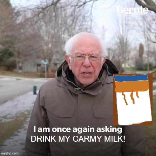 Bernie I Am Once Again Asking For Your Support Meme | DRINK MY CARMY MILK! | image tagged in memes,bernie i am once again asking for your support | made w/ Imgflip meme maker