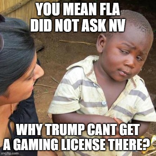 Third World Skeptical Kid Meme | YOU MEAN FLA DID NOT ASK NV WHY TRUMP CANT GET A GAMING LICENSE THERE? | image tagged in memes,third world skeptical kid | made w/ Imgflip meme maker