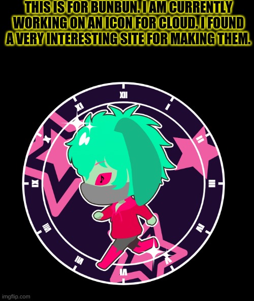 THIS IS FOR BUNBUN. I AM CURRENTLY WORKING ON AN ICON FOR CLOUD. I FOUND A VERY INTERESTING SITE FOR MAKING THEM. | made w/ Imgflip meme maker