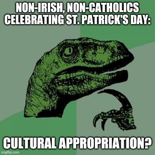 Philosoraptor | NON-IRISH, NON-CATHOLICS CELEBRATING ST. PATRICK'S DAY:; CULTURAL APPROPRIATION? | image tagged in memes,philosoraptor | made w/ Imgflip meme maker