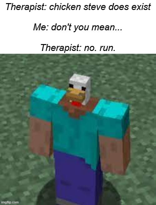 unholy | Therapist: chicken steve does exist
 
Me: don't you mean...
 
Therapist: no. run. | image tagged in blank white template,minecraft,memes,blursed | made w/ Imgflip meme maker