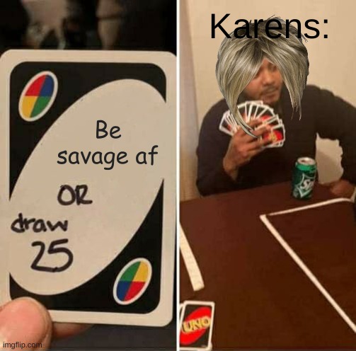 Karens be like | Karens:; Be savage af | image tagged in memes,uno draw 25 cards | made w/ Imgflip meme maker