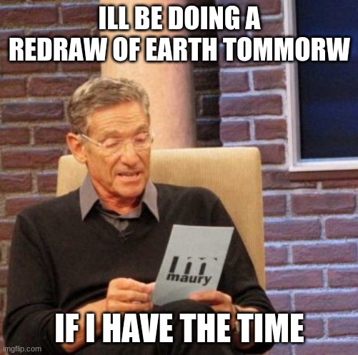 ill also be be doing earths cousin..so preperare | ILL BE DOING A REDRAW OF EARTH TOMMORW; IF I HAVE THE TIME | image tagged in memes,maury lie detector | made w/ Imgflip meme maker