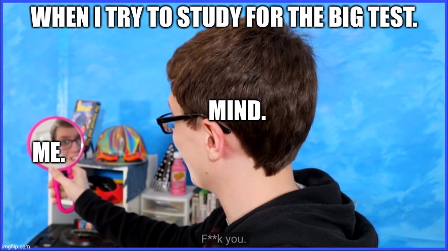 Test. | WHEN I TRY TO STUDY FOR THE BIG TEST. MIND. ME. | image tagged in unhelpful high school teacher | made w/ Imgflip meme maker