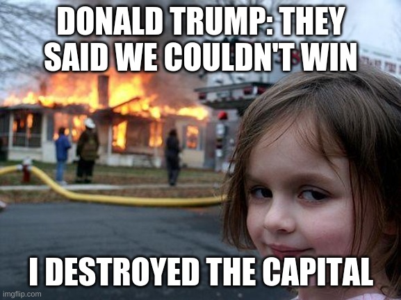 Disaster Girl | DONALD TRUMP: THEY SAID WE COULDN'T WIN; I DESTROYED THE CAPITAL | image tagged in memes,disaster girl | made w/ Imgflip meme maker