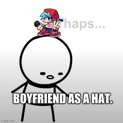 Y E S | BOYFRIEND AS A HAT. | image tagged in perhaps | made w/ Imgflip meme maker