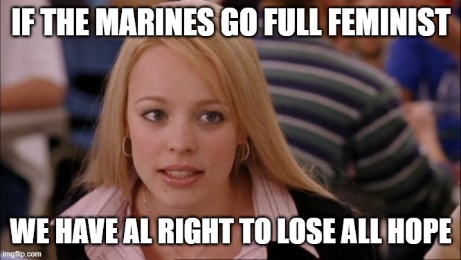 Its Not Going To Happen | IF THE MARINES GO FULL FEMINIST; WE HAVE AL RIGHT TO LOSE ALL HOPE | image tagged in memes,its not going to happen | made w/ Imgflip meme maker