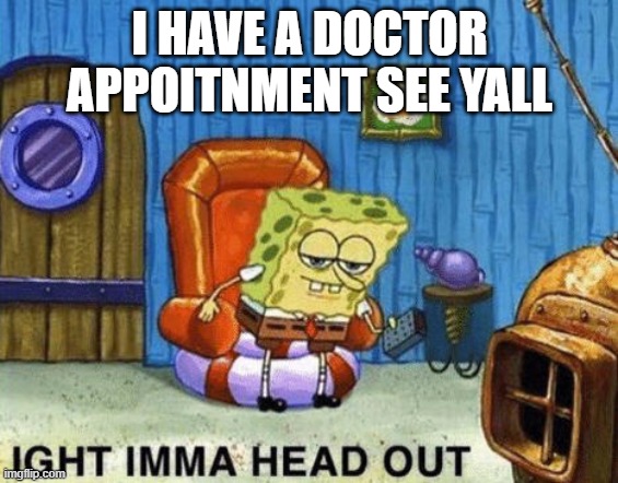 Ight imma head out | I HAVE A DOCTOR APPOITNMENT SEE YALL | image tagged in ight imma head out | made w/ Imgflip meme maker