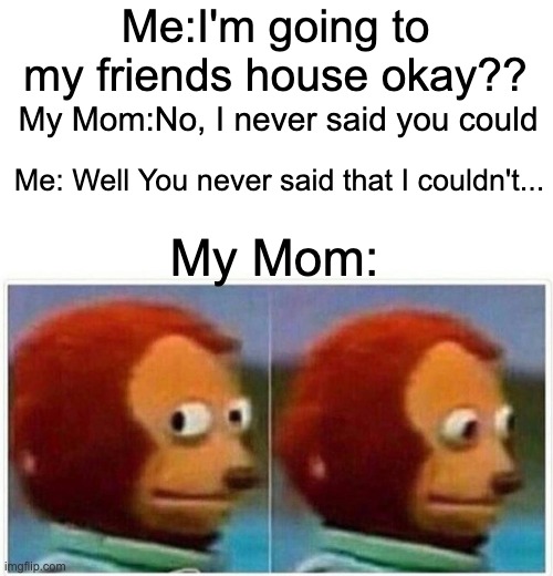Logic | Me:I'm going to my friends house okay?? My Mom:No, I never said you could; Me: Well You never said that I couldn't... My Mom: | image tagged in memes,monkey puppet,funny,funny memes,logic,comics/cartoons | made w/ Imgflip meme maker
