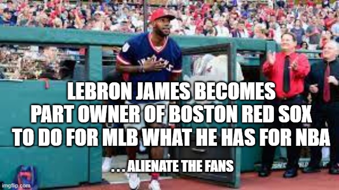 Lebron Becomes Part-Owner of Red Sox | LEBRON JAMES BECOMES 
PART OWNER OF BOSTON RED SOX 
TO DO FOR MLB WHAT HE HAS FOR NBA; . . . ALIENATE THE FANS | image tagged in lebron james,red sox,fans,sports,disappointed | made w/ Imgflip meme maker