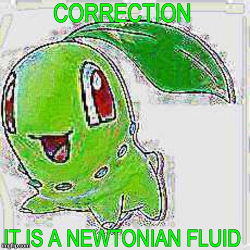 CORRECTION IT IS A NEWTONIAN FLUID | image tagged in deep fried chikorita | made w/ Imgflip meme maker
