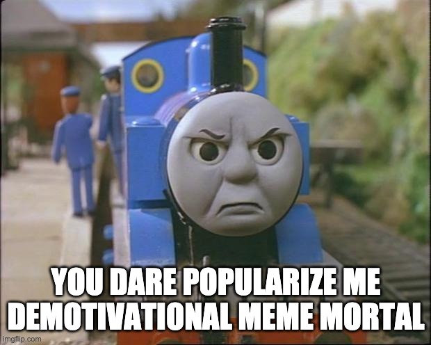 Thomas the tank engine | YOU DARE POPULARIZE ME DEMOTIVATIONAL MEME MORTAL | image tagged in thomas the tank engine | made w/ Imgflip meme maker