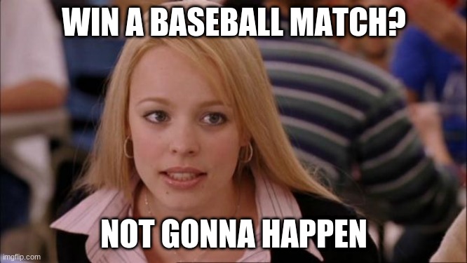 Its Not Going To Happen | WIN A BASEBALL MATCH? NOT GONNA HAPPEN | image tagged in memes,its not going to happen | made w/ Imgflip meme maker