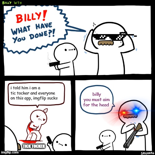 tick toc vs all the amazing people on imgflip (we all mostly hate tic toc) | i told him i am a tic tocker and everyone on this app, imgflip sucks; billy you must aim for the head; TICK TOCKER | image tagged in billy what have you done | made w/ Imgflip meme maker